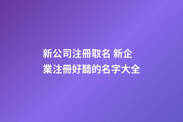 新公司注冊取名 新企業注冊好聽的名字大全-第1張-公司起名-玄機派